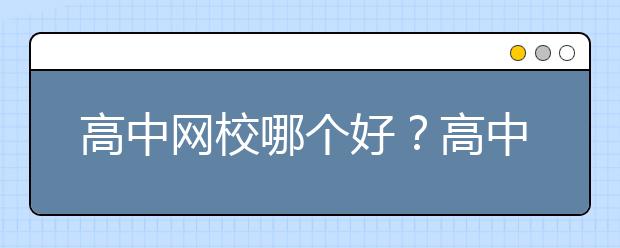 高中网校哪个好？高中生上网校有用吗？