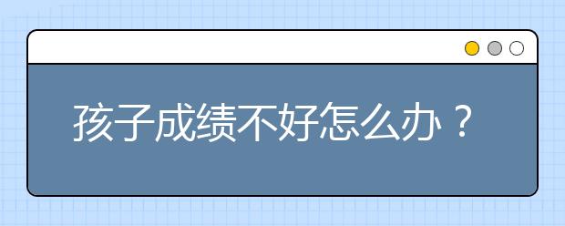 孩子成绩不好怎么办？怎么提高孩子成绩？