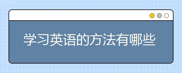 学习英语的方法有哪些？如何学好英语？