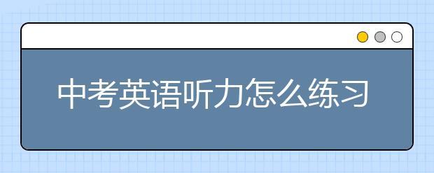 中考英语听力怎么练习？如何提高中考英语听力？