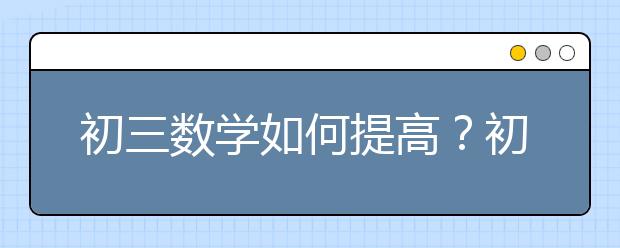 初三数学如何提高？初三数学怎么学？