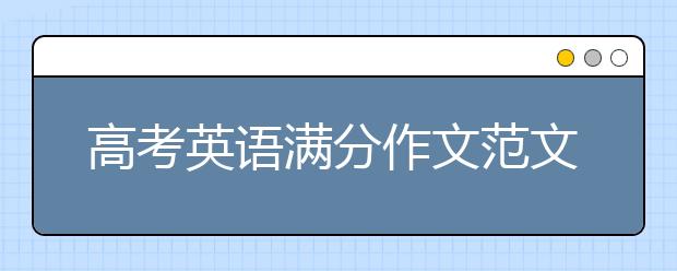 高考英语满分作文范文，高考英语满分作文汇总及赏析