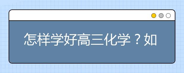 怎样学好高三化学？如何提高高三化学？