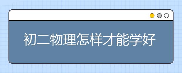 初二物理怎样才能学好？如何学好初二物理？