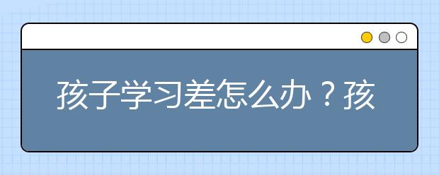 孩子学习差怎么办？孩子学习差家长该怎么做？