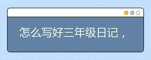 怎么写好三年级日记，三年级日记怎么写？