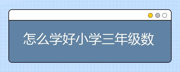 怎么学好小学三年级数学？小学三年级如何学习数学？