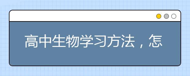 高中生物学习方法，怎么学好高中生物？