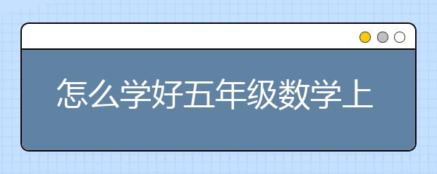 怎么学好五年级数学上册？五年级数学山上册学习方法