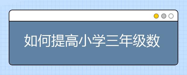 如何提高小学三年级数学应用题？小学三年级数学应用题怎么做？