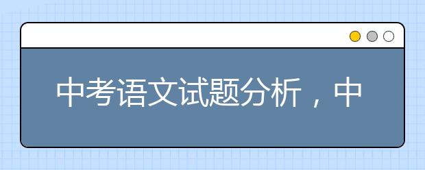 中考语文试题分析，中考语文有哪些变化？