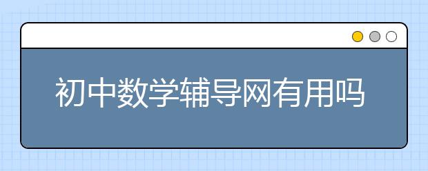 初中数学辅导网有用吗？初中数学辅导网哪个好