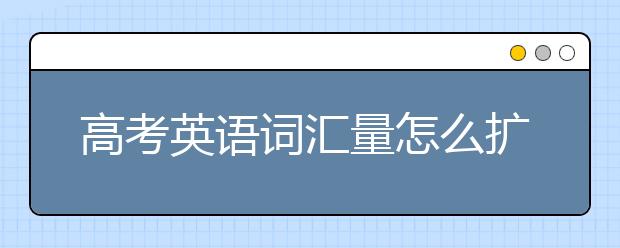 高考英语词汇量怎么扩大？高考英语词汇怎么记？