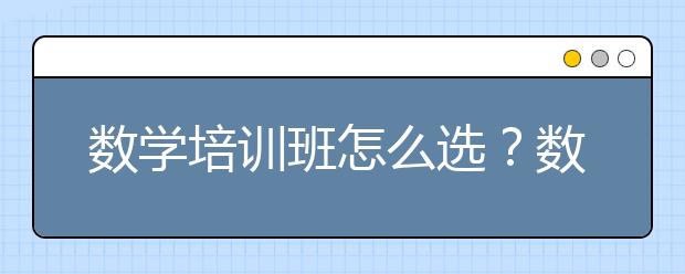 数学培训班怎么选？数学培训班哪的靠谱？