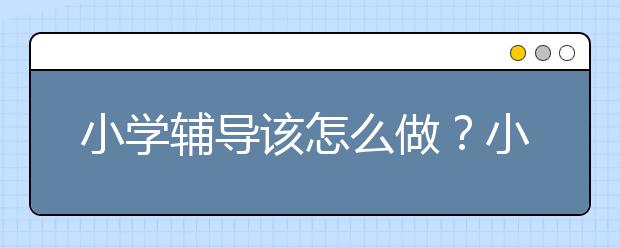 小学辅导该怎么做？小学辅导哪的好？