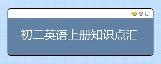 初二英语上册知识点汇总，初二英语上册有哪些知识点？