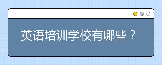 英语培训学校有哪些？英语培训学校哪个好？