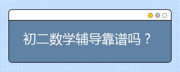 初二数学辅导靠谱吗？初二数学辅导有哪些特色?