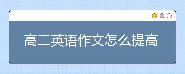 高二英语作文怎么提高？怎么写好高二英语作文？