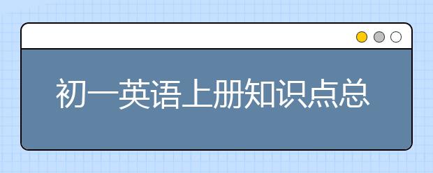 初一英语上册知识点总结，初一英语上册重点知识