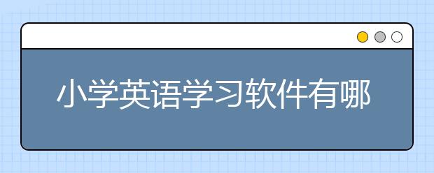 小学英语学习软件有哪些？小学英语学习软件推荐