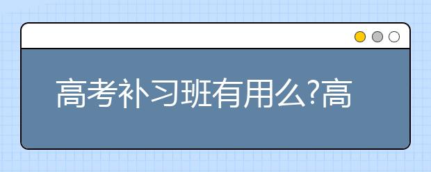 高考补习班有用么?高考该怎么补习?