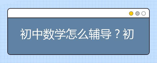 初中数学怎么辅导？初中数学辅导方法