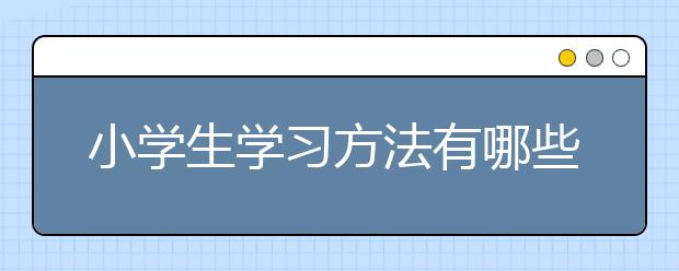 小学生学习方法有哪些？如何提高小学学习成绩？