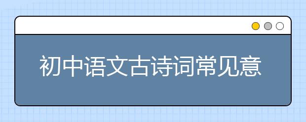 初中语文古诗词常见意象有哪些？初中语文古诗词赏析技巧