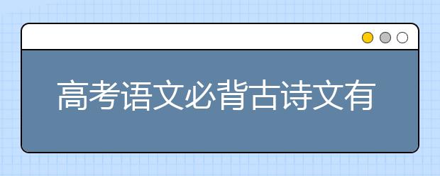 高考语文必背古诗文有哪些？高考语文必背知识点