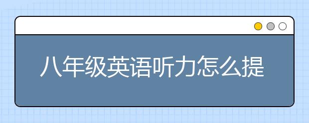 八年级英语听力怎么提高？怎么练习八年级英语听力？