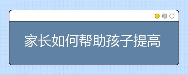 家长如何帮助孩子提高成绩？如何提高孩子学习成绩？