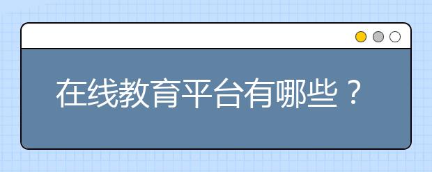 在线教育平台有哪些？在线教育平台哪家好？