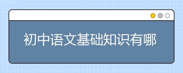 初中语文基础知识有哪些？初中语文基础知识大全