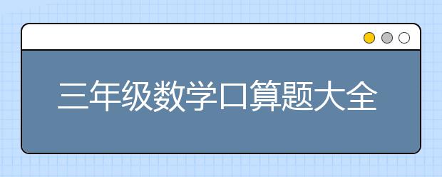 三年级数学口算题大全，三年级数学口算练习题