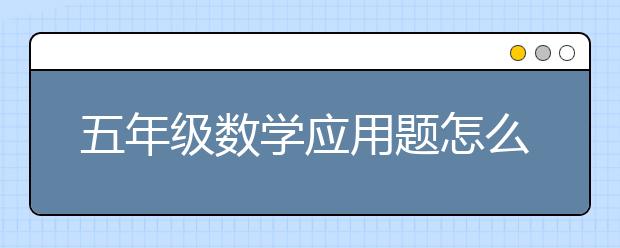 五年级数学应用题怎么练习？如何搞定五年级数学应用题？