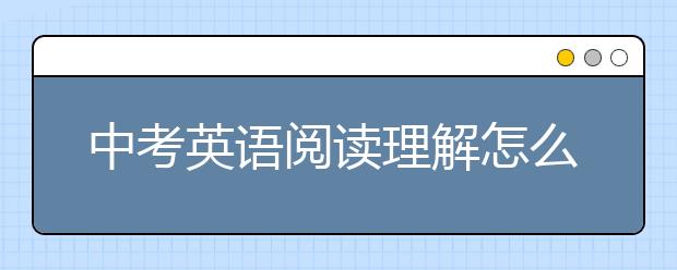 中考英语阅读理解怎么提高？中考英语阅读理解如何训练？