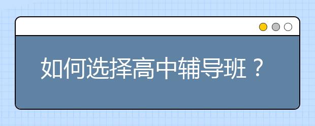 如何选择高中辅导班？高中课后辅导班有必要上吗？