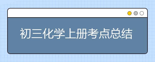 初三化学上册考点总结，初三化学上册有哪些考点？