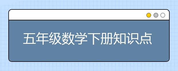 五年级数学下册知识点总结，五年级数学下册知识点有哪些？