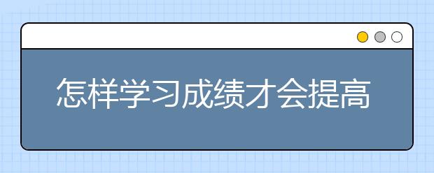 怎样学习成绩才会提高？高中怎样提高学习成绩？