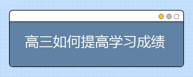 高三如何提高学习成绩？怎么提高高三学习成绩？