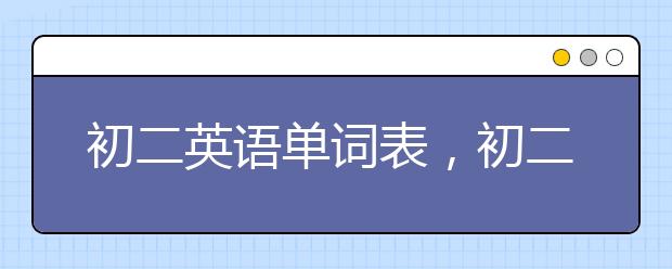 初二英语单词表，初二英语重点单词有哪些?