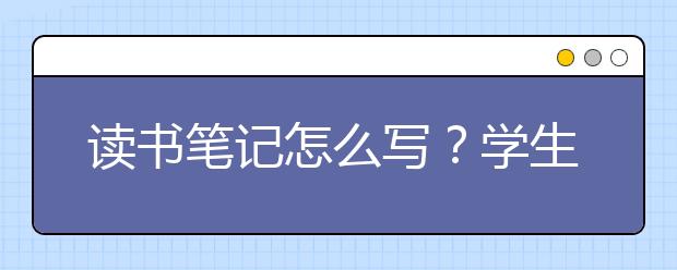 读书笔记怎么写？学生如何写读书笔记？