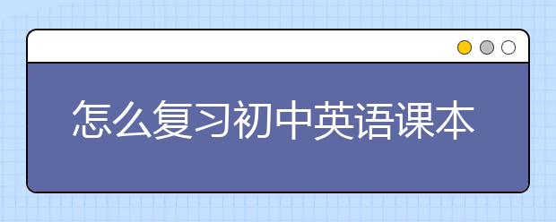 怎么复习初中英语课本，初中英语课本复习方法