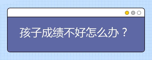 孩子成绩不好怎么办？孩子成绩差家长该怎么做？