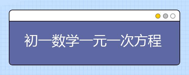 初一数学一元一次方程解析，初一数学一元一次方程有哪些类型？