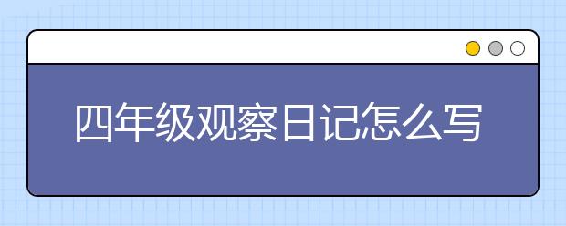 四年级观察日记怎么写？如何写好四年级观察日记？