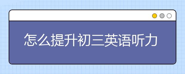 怎么提升初三英语听力？初三英语听力如何训练？