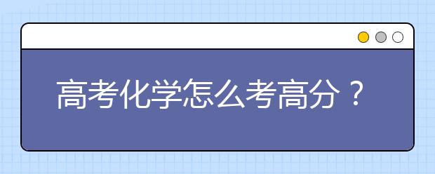 高考化学怎么考高分？如何提高高考化学成绩？